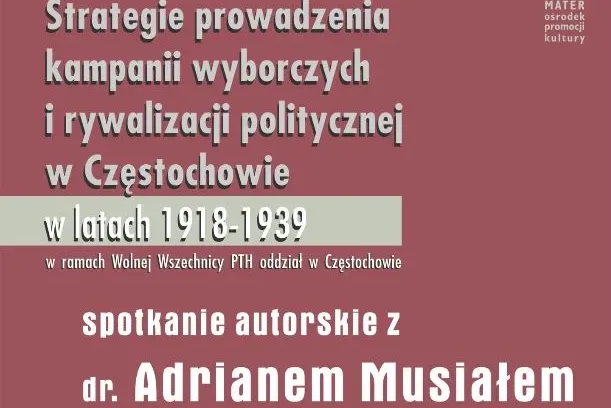 STRATEGIE PROWADZENIA KAMPANII WYBORCZYCH I RYWALIZACJI POLITYCZNEJ W CZĘSTOCHOWIE (1918-1939) - SPOTKANIE AUTORSKIE Z DR. ADRIANEM MUSIAŁEM